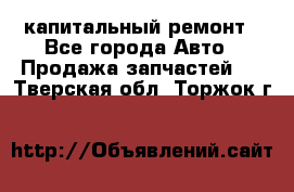 капитальный ремонт - Все города Авто » Продажа запчастей   . Тверская обл.,Торжок г.
